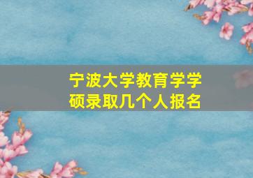 宁波大学教育学学硕录取几个人报名