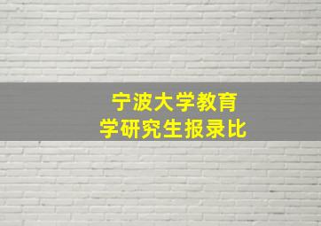 宁波大学教育学研究生报录比