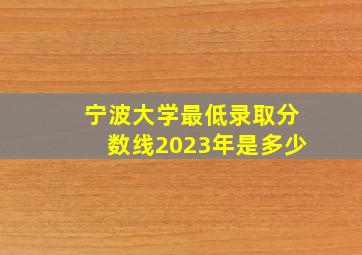 宁波大学最低录取分数线2023年是多少