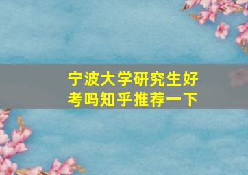 宁波大学研究生好考吗知乎推荐一下