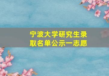 宁波大学研究生录取名单公示一志愿