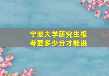 宁波大学研究生报考要多少分才能进