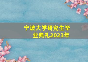 宁波大学研究生毕业典礼2023年