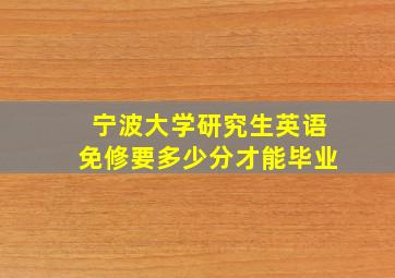 宁波大学研究生英语免修要多少分才能毕业