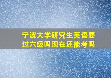 宁波大学研究生英语要过六级吗现在还能考吗