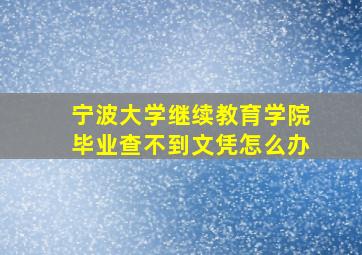 宁波大学继续教育学院毕业查不到文凭怎么办