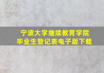 宁波大学继续教育学院毕业生登记表电子版下载