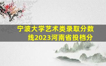 宁波大学艺术类录取分数线2023河南省投档分