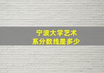 宁波大学艺术系分数线是多少