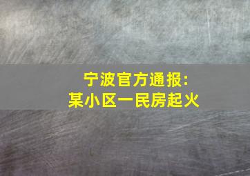 宁波官方通报:某小区一民房起火