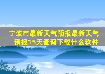 宁波市最新天气预报最新天气预报15天查询下载什么软件