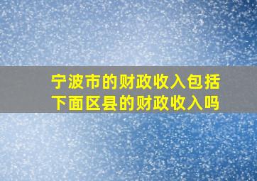 宁波市的财政收入包括下面区县的财政收入吗