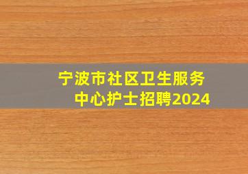 宁波市社区卫生服务中心护士招聘2024