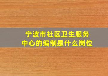 宁波市社区卫生服务中心的编制是什么岗位