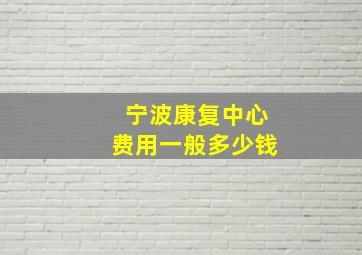 宁波康复中心费用一般多少钱