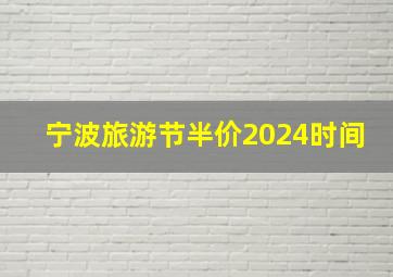 宁波旅游节半价2024时间