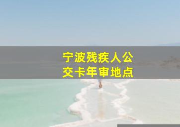 宁波残疾人公交卡年审地点