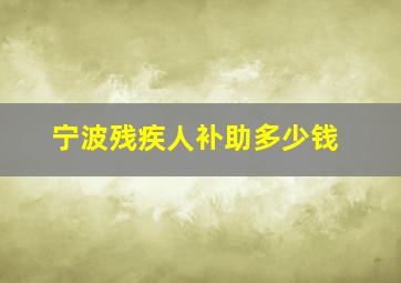 宁波残疾人补助多少钱