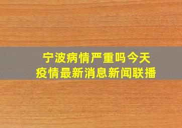 宁波病情严重吗今天疫情最新消息新闻联播