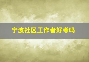 宁波社区工作者好考吗