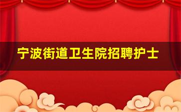 宁波街道卫生院招聘护士