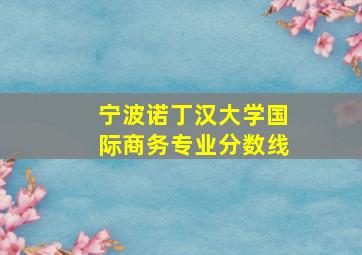 宁波诺丁汉大学国际商务专业分数线