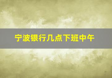 宁波银行几点下班中午