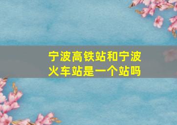 宁波高铁站和宁波火车站是一个站吗