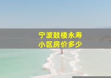 宁波鼓楼永寿小区房价多少