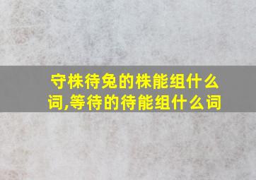 守株待兔的株能组什么词,等待的待能组什么词