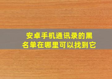 安卓手机通讯录的黑名单在哪里可以找到它