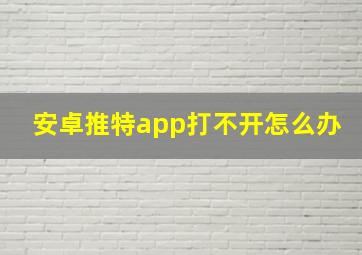 安卓推特app打不开怎么办