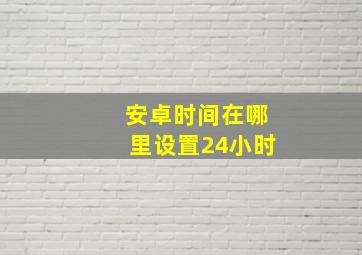 安卓时间在哪里设置24小时