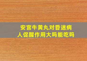 安宫牛黄丸对昏迷病人促醒作用大吗能吃吗