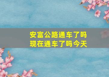 安富公路通车了吗现在通车了吗今天