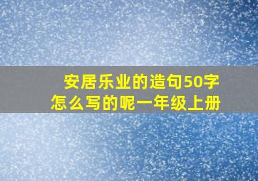 安居乐业的造句50字怎么写的呢一年级上册