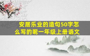 安居乐业的造句50字怎么写的呢一年级上册语文