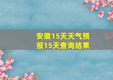 安徽15天天气预报15天查询结果