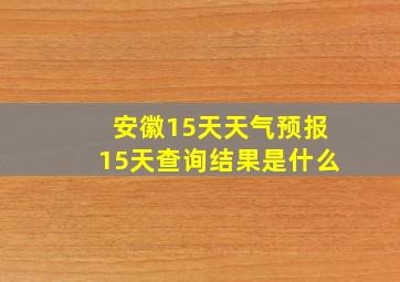 安徽15天天气预报15天查询结果是什么