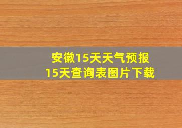 安徽15天天气预报15天查询表图片下载