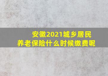 安徽2021城乡居民养老保险什么时候缴费呢