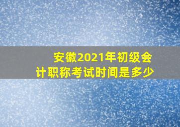 安徽2021年初级会计职称考试时间是多少