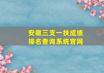 安徽三支一扶成绩排名查询系统官网