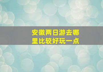 安徽两日游去哪里比较好玩一点