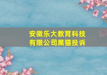 安徽乐大教育科技有限公司黑猫投诉