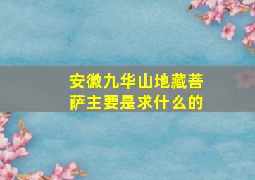 安徽九华山地藏菩萨主要是求什么的