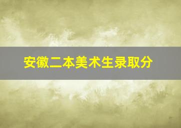 安徽二本美术生录取分