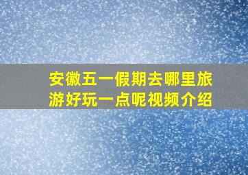 安徽五一假期去哪里旅游好玩一点呢视频介绍