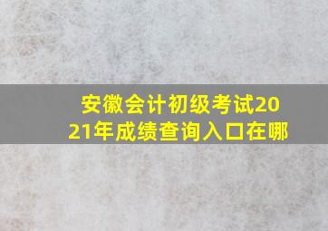 安徽会计初级考试2021年成绩查询入口在哪