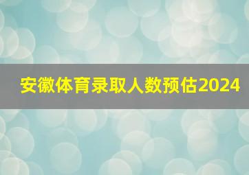 安徽体育录取人数预估2024